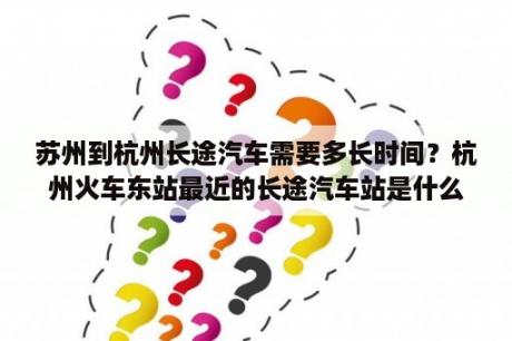 苏州到杭州长途汽车需要多长时间？杭州火车东站最近的长途汽车站是什么汽车站？