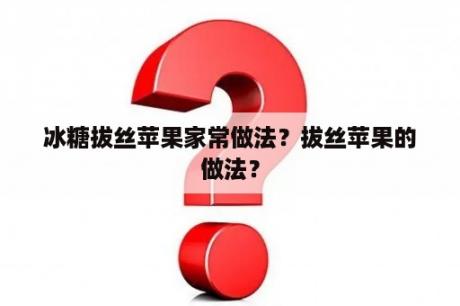 冰糖拔丝苹果家常做法？拔丝苹果的做法？