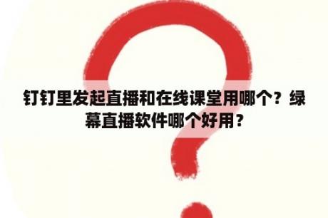 钉钉里发起直播和在线课堂用哪个？绿幕直播软件哪个好用？