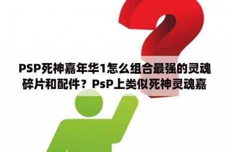 PSP死神嘉年华1怎么组合最强的灵魂碎片和配件？PsP上类似死神灵魂嘉年华的游戏？