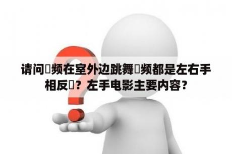 请问視频在室外边跳舞視频都是左右手相反嗎？左手电影主要内容？