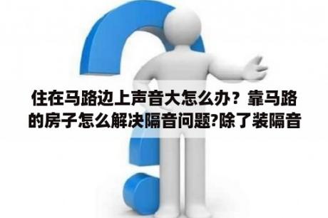 住在马路边上声音大怎么办？靠马路的房子怎么解决隔音问题?除了装隔音玻璃？