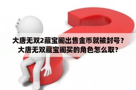 大唐无双2藏宝阁出售金币就被封号？大唐无双藏宝阁买的角色怎么取？