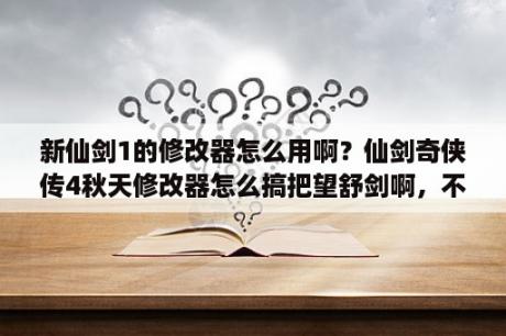 新仙剑1的修改器怎么用啊？仙剑奇侠传4秋天修改器怎么搞把望舒剑啊，不会搞额，说具体点？