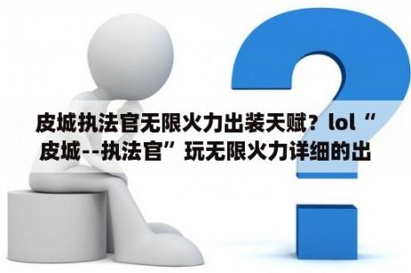 皮城执法官无限火力出装天赋？lol“皮城--执法官”玩无限火力详细的出装、打法是什么啊？感恩？