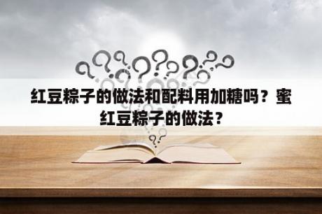 红豆粽子的做法和配料用加糖吗？蜜红豆粽子的做法？