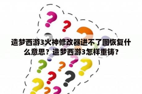 造梦西游3火神修改器进不了图恢复什么意思？造梦西游3怎样重铸？