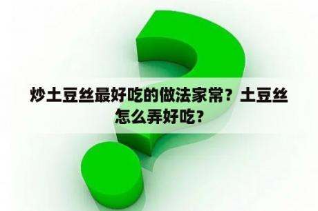 炒土豆丝最好吃的做法家常？土豆丝怎么弄好吃？