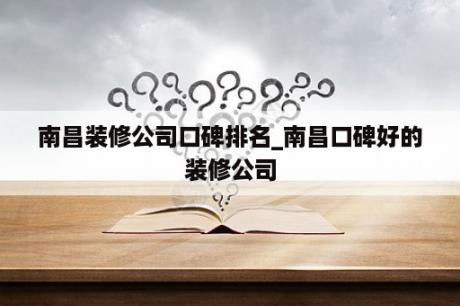 南昌装修公司口碑排名_南昌口碑好的装修公司