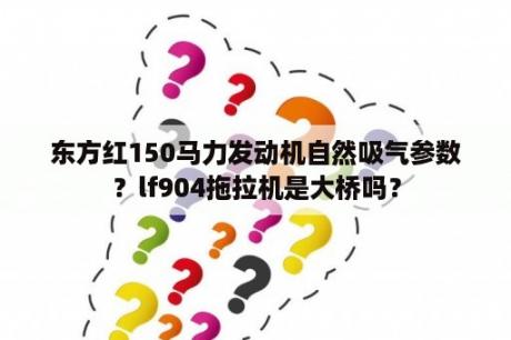 东方红150马力发动机自然吸气参数？lf904拖拉机是大桥吗？