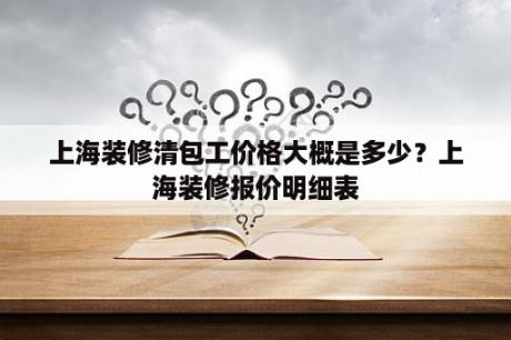 上海装修清包工价格大概是多少？上海装修报价明细表