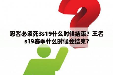 忍者必须死3s19什么时候结束？王者s19赛季什么时候会结束？