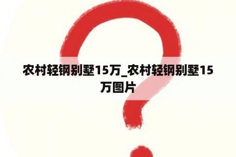 农村轻钢别墅15万_农村轻钢别墅15万图片