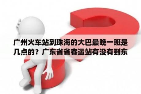 广州火车站到珠海的大巴最晚一班是几点的？广东省省客运站有没有到东莞长安北站的车，最晚几点？急急急谢谢？