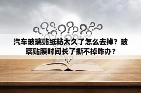 汽车玻璃贴纸粘太久了怎么去掉？玻璃贴膜时间长了撕不掉咋办？