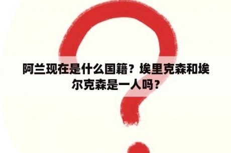 阿兰现在是什么国籍？埃里克森和埃尔克森是一人吗？