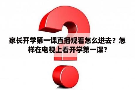 家长开学第一课直播观看怎么进去？怎样在电视上看开学第一课？