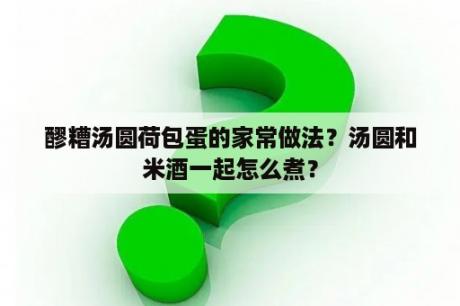 醪糟汤圆荷包蛋的家常做法？汤圆和米酒一起怎么煮？