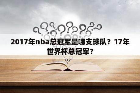 2017年nba总冠军是哪支球队？17年世界杯总冠军？