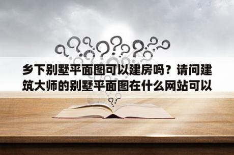 乡下别墅平面图可以建房吗？请问建筑大师的别墅平面图在什么网站可以找到？