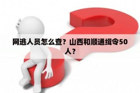 网逃人员怎么查？山西和顺通缉令50人？