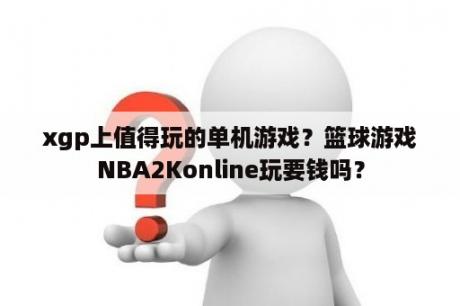 xgp上值得玩的单机游戏？篮球游戏NBA2Konline玩要钱吗？