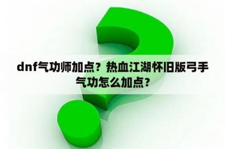 dnf气功师加点？热血江湖怀旧版弓手气功怎么加点？