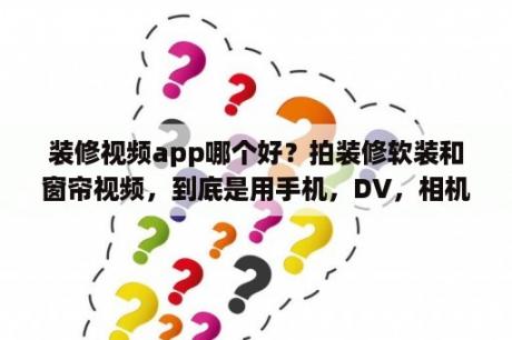 装修视频app哪个好？拍装修软装和窗帘视频，到底是用手机，DV，相机呢？