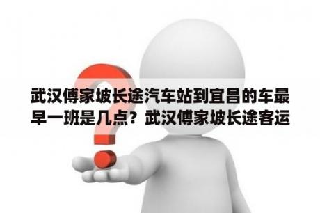 武汉傅家坡长途汽车站到宜昌的车最早一班是几点？武汉傅家坡长途客运站离武昌火车站多远？