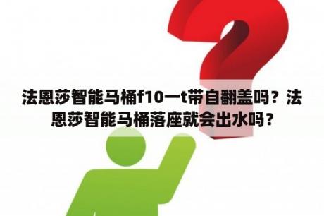 法恩莎智能马桶f10一t带自翻盖吗？法恩莎智能马桶落座就会出水吗？