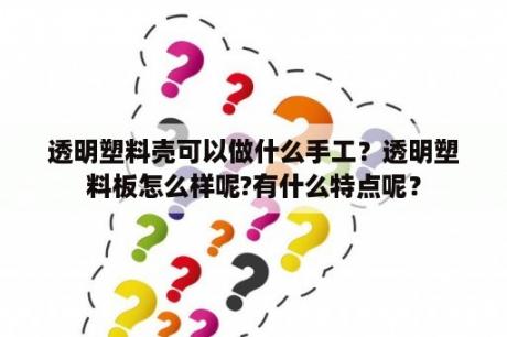 透明塑料壳可以做什么手工？透明塑料板怎么样呢?有什么特点呢？