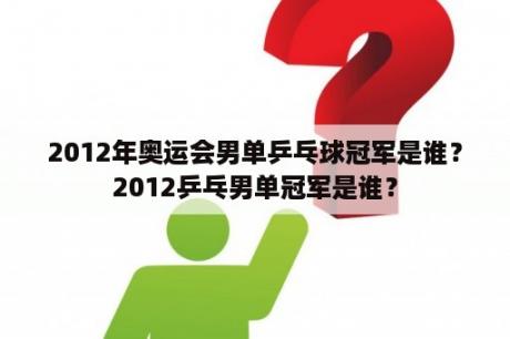 2012年奥运会男单乒乓球冠军是谁？2012乒乓男单冠军是谁？