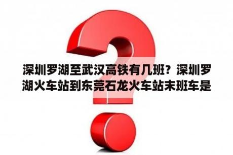 深圳罗湖至武汉高铁有几班？深圳罗湖火车站到东莞石龙火车站末班车是什么时候？