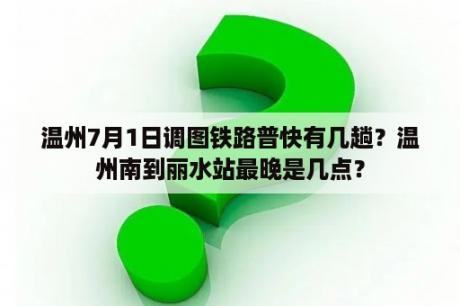 温州7月1日调图铁路普快有几趟？温州南到丽水站最晚是几点？