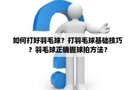 如何打好羽毛球？打羽毛球基础技巧？羽毛球正确握球拍方法？