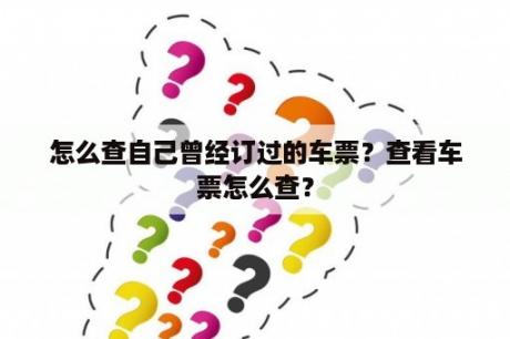 怎么查自己曾经订过的车票？查看车票怎么查？