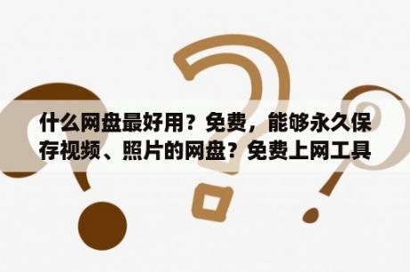 什么网盘最好用？免费，能够永久保存视频、照片的网盘？免费上网工具