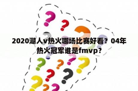 2020湖人v热火哪场比赛好看？04年热火冠军谁是fmvp？