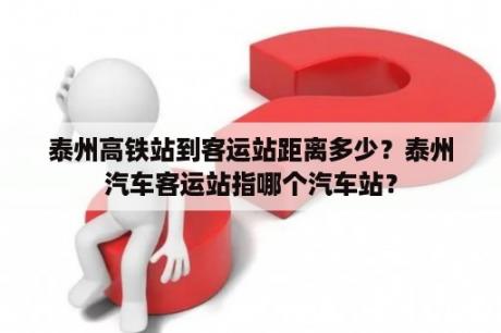 泰州高铁站到客运站距离多少？泰州汽车客运站指哪个汽车站？