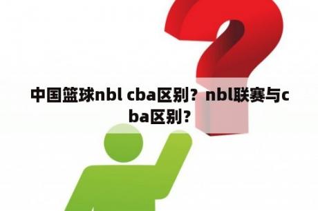 中国篮球nbl cba区别？nbl联赛与cba区别？