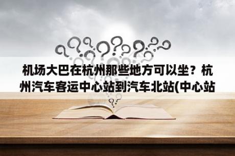 机场大巴在杭州那些地方可以坐？杭州汽车客运中心站到汽车北站(中心站)怎么走？