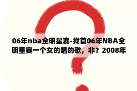 06年nba全明星赛-找首06年NBA全明星赛一个女的唱的歌，非？2008年NBA全名星赛中投篮之星比赛马刺队的女队员叫啥名字？