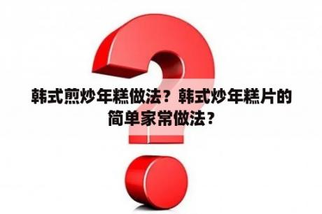 韩式煎炒年糕做法？韩式炒年糕片的简单家常做法？