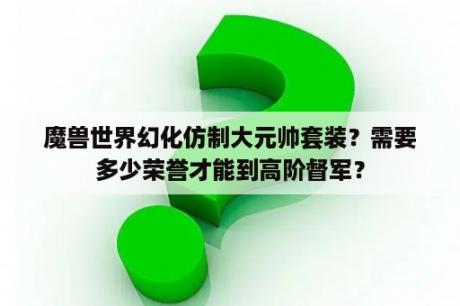 魔兽世界幻化仿制大元帅套装？需要多少荣誉才能到高阶督军？