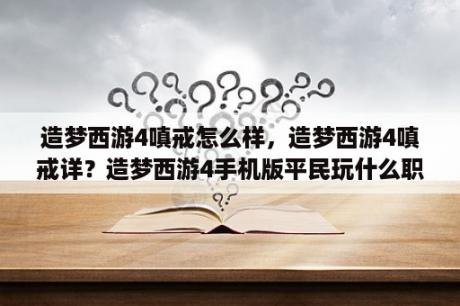 造梦西游4嗔戒怎么样，造梦西游4嗔戒详？造梦西游4手机版平民玩什么职业？