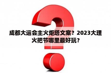 成都大运会主火炬塔文案？2023大理火把节哪里最好玩？