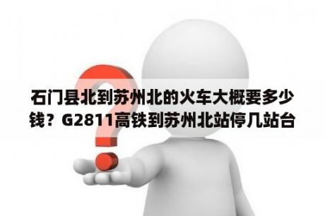 石门县北到苏州北的火车大概要多少钱？G2811高铁到苏州北站停几站台？