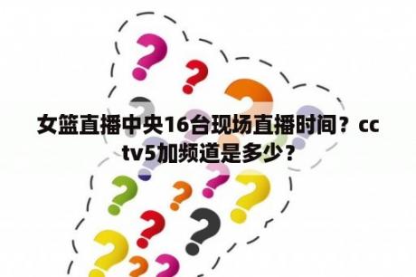 女篮直播中央16台现场直播时间？cctv5加频道是多少？