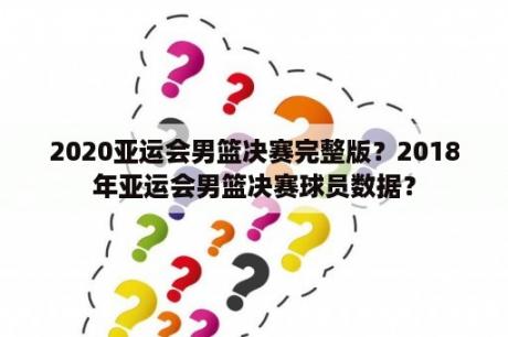 2020亚运会男篮决赛完整版？2018年亚运会男篮决赛球员数据？