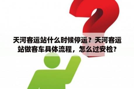 天河客运站什么时候停运？天河客运站做客车具体流程，怎么过安检？